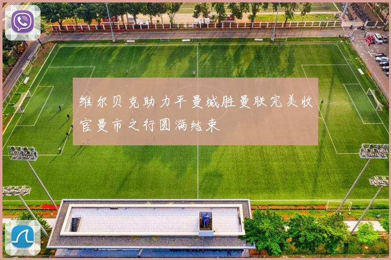 维尔贝克助力平曼城胜曼联完美收官曼市之行圆满结束