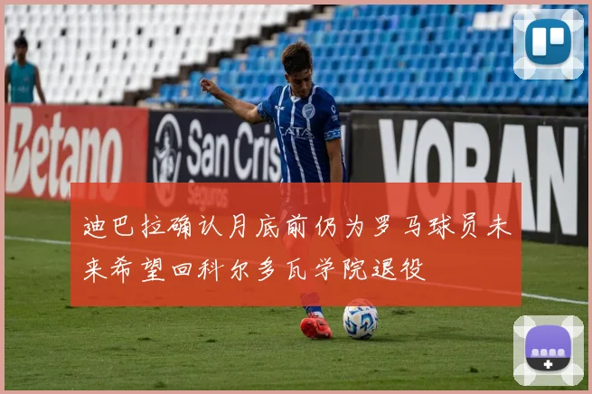 迪巴拉确认月底前仍为罗马球员未来希望回科尔多瓦学院退役