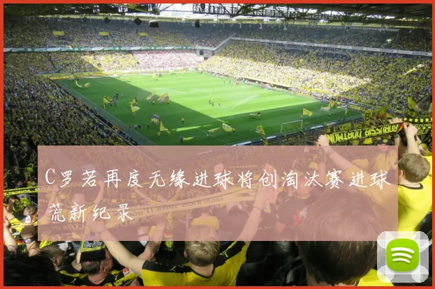 C罗若再度无缘进球将创淘汰赛进球荒新纪录