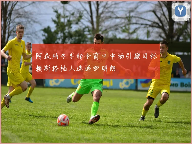 阿森纳冬季转会窗口中场引援目标赖斯搭档人选逐渐明朗