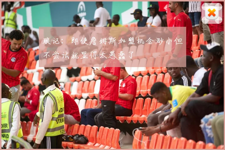 狼记：即使詹姆斯加盟机会渺小但不尝试就显得太愚蠢了