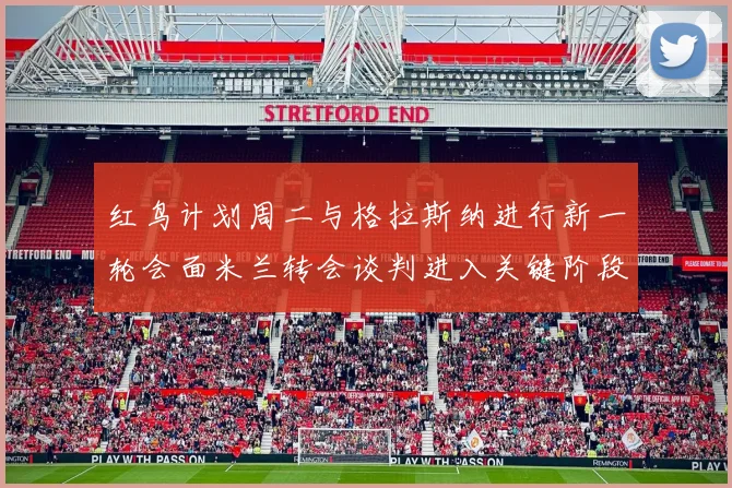 红鸟计划周二与格拉斯纳进行新一轮会面米兰转会谈判进入关键阶段