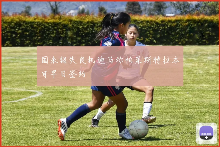国米错失良机迪马称帕莱斯特拉本可早日签约