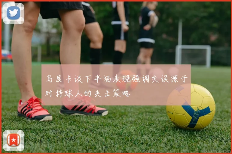 乌度卡谈下半场表现强调失误源于对持球人的夹击策略