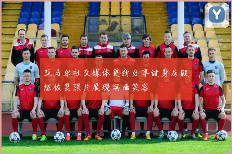 亚马尔社交媒体更新分享健身房锻炼恢复照片展现满面笑容