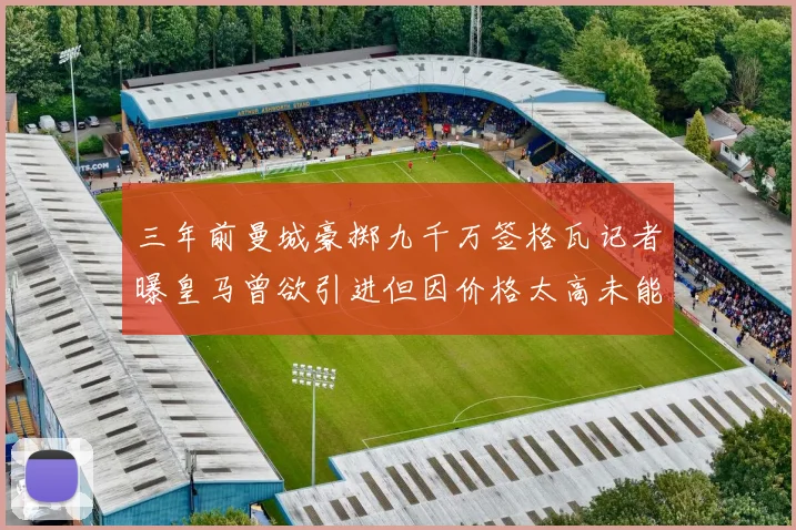 三年前曼城豪掷九千万签格瓦记者曝皇马曾欲引进但因价格太高未能成行