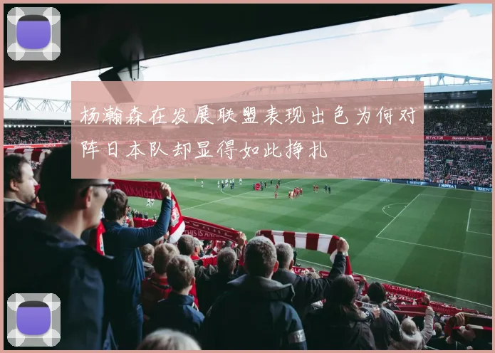 杨瀚森在发展联盟表现出色为何对阵日本队却显得如此挣扎