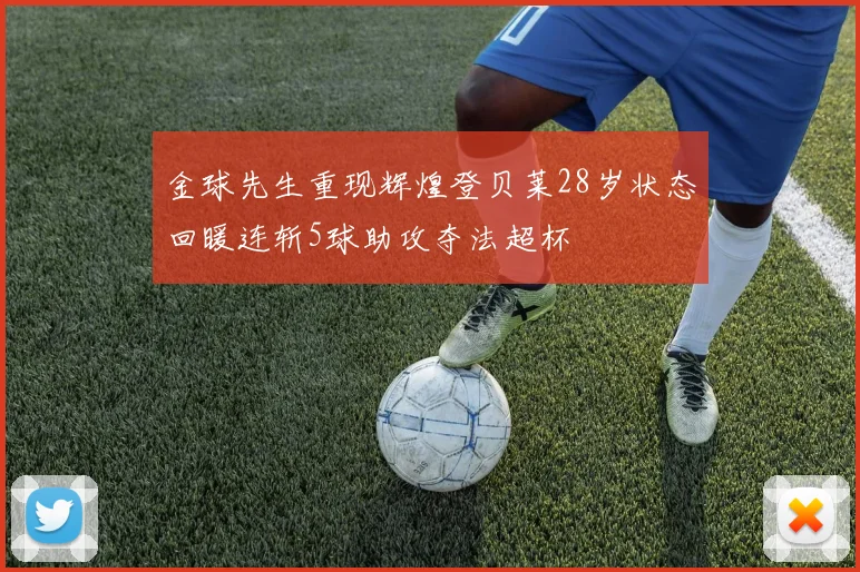 金球先生重现辉煌登贝莱28岁状态回暖连斩5球助攻夺法超杯
