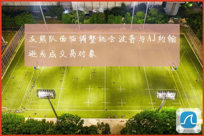 灰熊队面临调整机会波普与AJ约翰逊或成交易对象