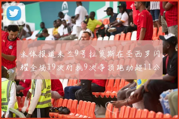 米体报道米兰9号拉莫斯在圣西罗闪耀全场19次对抗9次争顶跑动超11公里