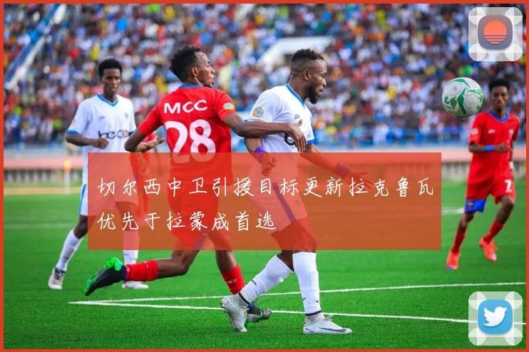 切尔西中卫引援目标更新拉克鲁瓦优先于拉蒙成首选