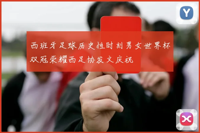 西班牙足球历史性时刻男女世界杯双冠荣耀西足协发文庆祝