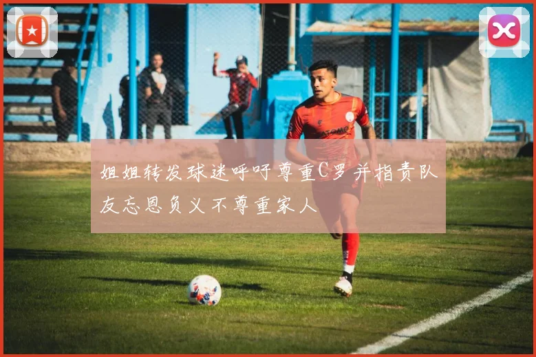 姐姐转发球迷呼吁尊重C罗并指责队友忘恩负义不尊重家人