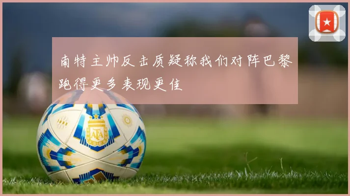 南特主帅反击质疑称我们对阵巴黎跑得更多表现更佳