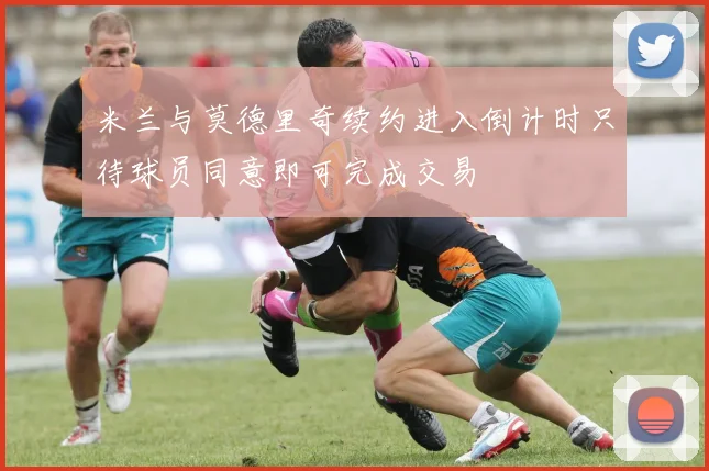 米兰与莫德里奇续约进入倒计时只待球员同意即可完成交易