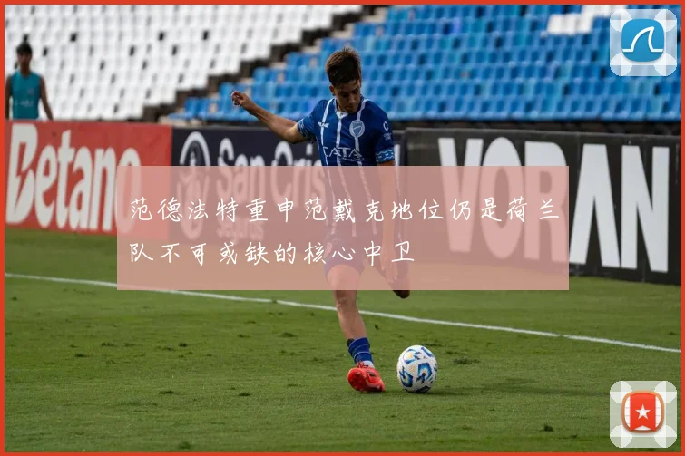 范德法特重申范戴克地位仍是荷兰队不可或缺的核心中卫