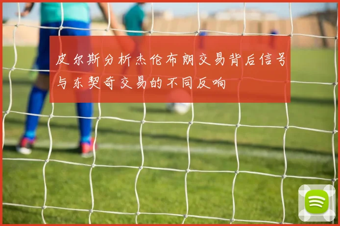 皮尔斯分析杰伦布朗交易背后信号与东契奇交易的不同反响