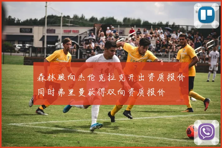 森林狼向杰伦克拉克开出资质报价同时弗里曼获得双向资质报价