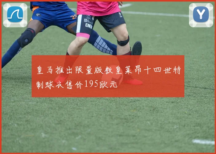 皇马推出限量版教皇莱昂十四世特制球衣售价195欧元