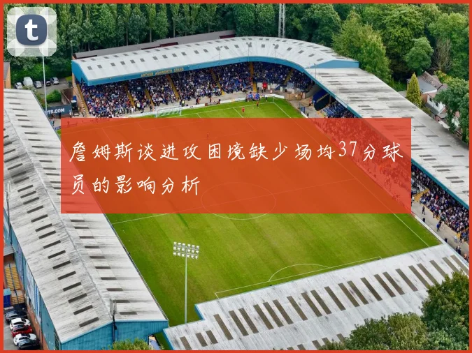 詹姆斯谈进攻困境缺少场均37分球员的影响分析