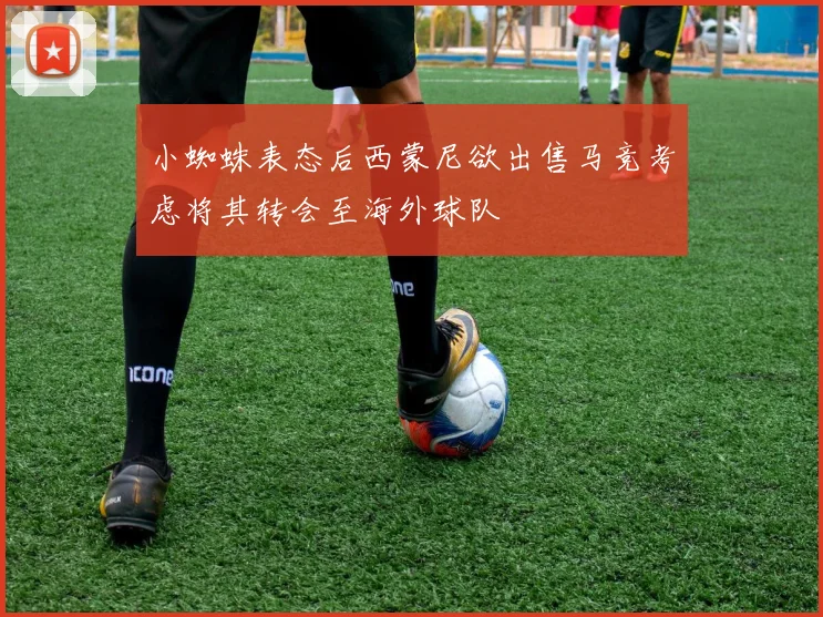 小蜘蛛表态后西蒙尼欲出售马竞考虑将其转会至海外球队