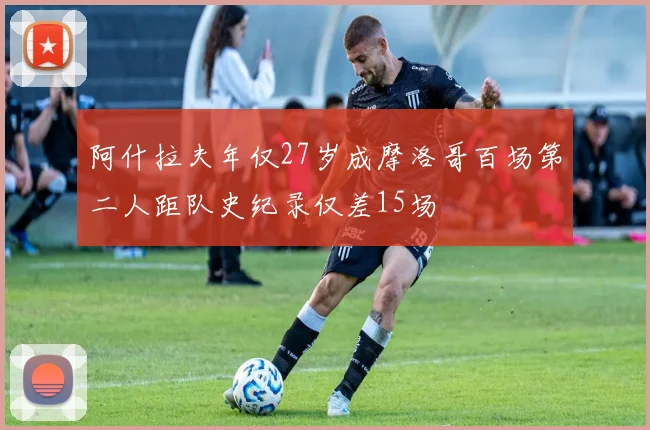 阿什拉夫年仅27岁成摩洛哥百场第二人距队史纪录仅差15场