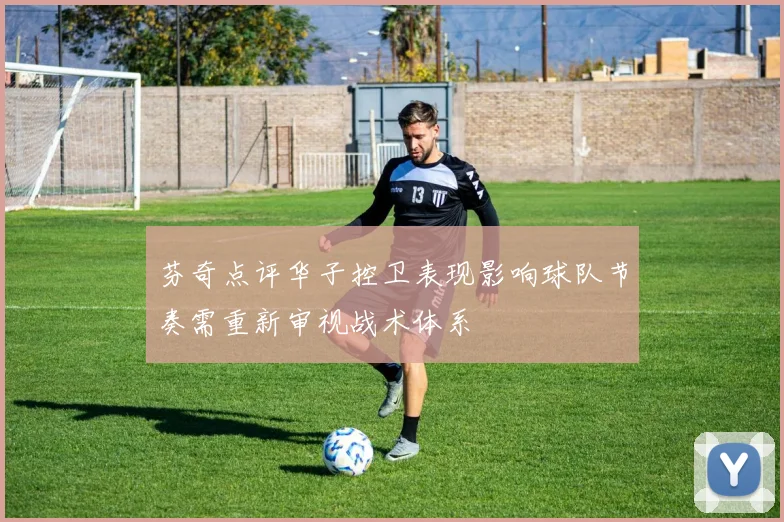芬奇点评华子控卫表现影响球队节奏需重新审视战术体系