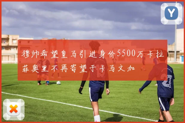 穆帅希望皇马引进身价5500万卡拉菲奥里不再寄望于卡马文加