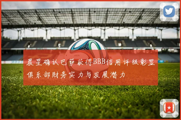 晨星确认巴萨获得BBB信用评级彰显俱乐部财务实力与发展潜力