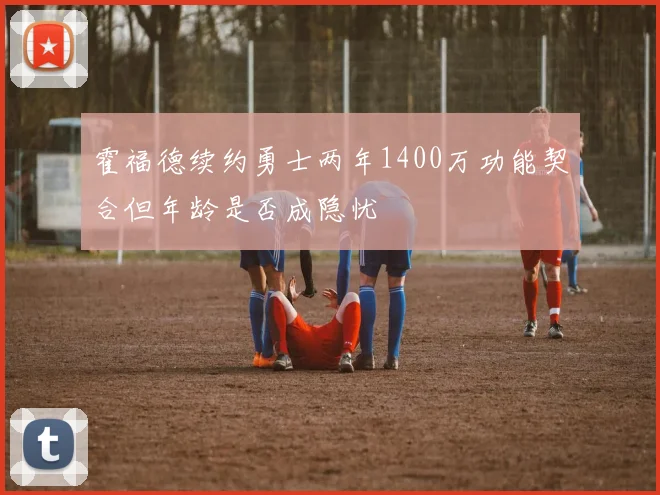 霍福德续约勇士两年1400万功能契合但年龄是否成隐忧