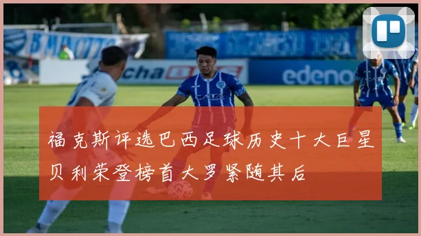 福克斯评选巴西足球历史十大巨星贝利荣登榜首大罗紧随其后
