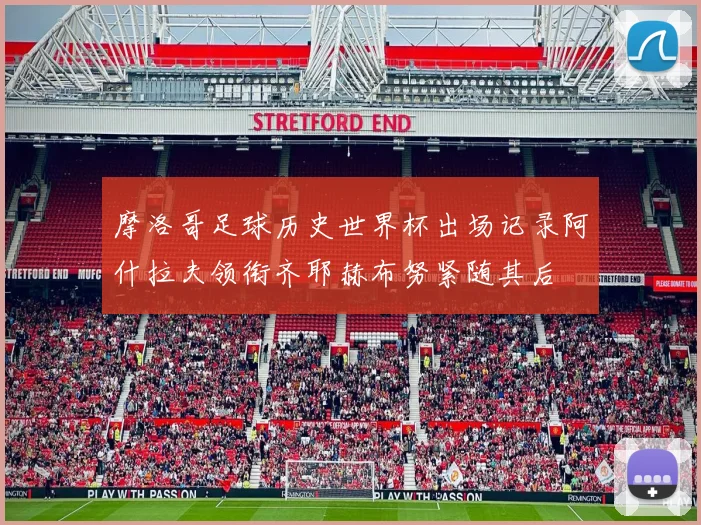 摩洛哥足球历史世界杯出场记录阿什拉夫领衔齐耶赫布努紧随其后