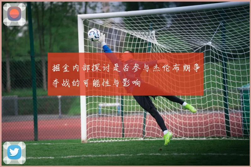 掘金内部探讨是否参与杰伦布朗争夺战的可能性与影响