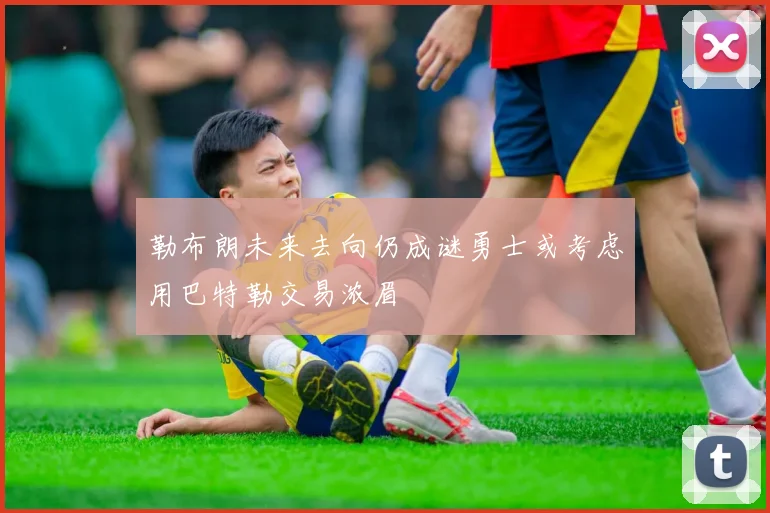 勒布朗未来去向仍成谜勇士或考虑用巴特勒交易浓眉