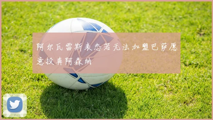 阿尔瓦雷斯表态若无法加盟巴萨愿意投奔阿森纳