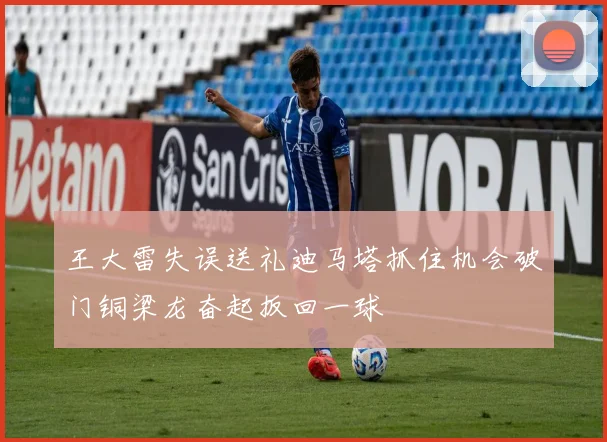 王大雷失误送礼迪马塔抓住机会破门铜梁龙奋起扳回一球