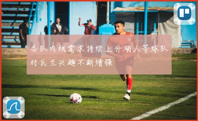 各队内线需求持续上升湖人等球队对瓦兰兴趣不断增强