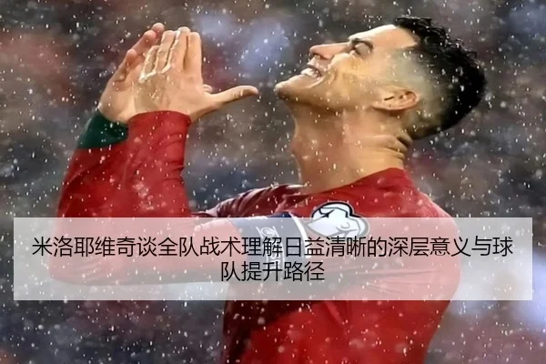 米洛耶维奇谈全队战术理解日益清晰的深层意义与球队提升路径
